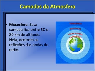 Camadas da Atmosfera


• Mesosfera: Essa
  camada fica entre 50 e
  80 km de altitude.
  Nela, ocorrem as
  reflexões das ondas de
  rádio.
 