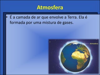 Atmosfera
• É a camada de ar que envolve a Terra. Ela é
  formada por uma mistura de gases.
 