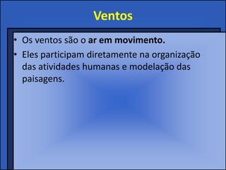 Ventos
• Os ventos são o ar em movimento.
• Eles participam diretamente na organização
  das atividades humanas e modelação das
  paisagens.
 