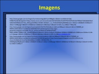 Imagens
•   http://www.google.com.br/imgres?q=meteorologia&hl=pt-BR&gbv=2&tbm=isch&tbnid=Qbj-
    hHBbrPximM:&imgrefurl=http://www.cesut.com.br/conteudo/%3Fid%3D815%26PHPSESSID%3D1bd79fdab716b5db4e56a2
    5e8cb3d35f&docid=TSw_EEfZupyOeM&w=455&h=391&ei=_nJ_TtrDAcXh0QHq38AM&zoom=1&biw=1366&bih=533&iact=r
    c&dur=218&page=3&tbnh=143&tbnw=166&start=24&ndsp=13&ved=1t:429,r:3,s:24&tx=77&ty=81
•   http://www.google.com.br/imgres?q=precipita%C3%A7%C3%A3o&um=1&hl=pt-BR&qscrl=1&nord=1&rlz=1T4RNRN_pt-
    BRBR421BR422&tbm=isch&tbnid=3NW9dRchhPnzeM:&imgrefurl=http://geo-
    geografias.blogspot.com/2009_04_01_archive.html&docid=y6PBAYDYw4FI-
    M&w=400&h=288&ei=s3R_TqvwB5GtgQee5LFK&zoom=1&iact=hc&vpx=1054&vpy=185&dur=2496&hovh=190&hovw=265&tx=212&t
    y=111&page=1&tbnh=133&tbnw=172&start=0&ndsp=12&ved=1t:429,r:5,s:0&biw=1366&bih=533
•   http://www.google.com.br/imgres?q=chuvas+convectivas&um=1&hl=pt-BR&qscrl=1&nord=1&rlz=1T4RNRN_pt-
    BRBR421BR422&tbm=isch&tbnid=o64weohl7Oj2WM:&imgrefurl=http://tantumaquae.blogspot.com/2011/03/ciclo-da-
    chuva.html&docid=VncuF3aCJ6IoQM&w=1126&h=1081&ei=f3V_Tv-
    FDMWtgQeJ4fkp&zoom=1&biw=1366&bih=533&iact=rc&dur=1248&page=3&tbnh=160&tbnw=167&start=31&ndsp=11&ved=1t:429,r:
    0,s:31&tx=110&ty=7
 