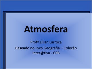 Atmosfera
        Profª Lilian Larroca
Baseado no livro Geografia – Coleção
         Inter@tiva - CPB
 