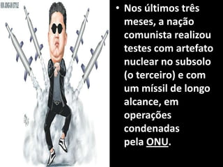 • Nos últimos três
meses, a nação
comunista realizou
testes com artefato
nuclear no subsolo
(o terceiro) e com
um míssil de longo
alcance, em
operações
condenadas
pela ONU.
 