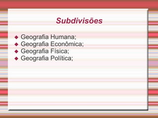 Subdivisões
 Geografia Humana;
 Geografia Econômica;
 Geografia Física;
 Geografia Política;
 