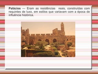 Palácios — Eram as residências reais, construídas com
requintes de luxo, em estilos que variavam com a época de
influência histórica.
 