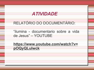 ATIVIDADE
RELATÓRIO DO DOCUMENTÁRIO:
“ilumina - documentario sobre a vida
de Jesus” – YOUTUBE
https://www.youtube.com/watch?v=
pOQyQLuIwck
 