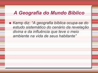 A Geografia do Mundo Bíblico
 Kemp diz: “A geografia bíblica ocupa-se do
estudo sistemático do cenário da revelação
divina e da influência que teve o meio
ambiente na vida de seus habitante”
 