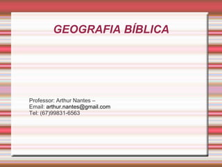 GEOGRAFIA BÍBLICA
Professor: Arthur Nantes –
Email: arthur.nantes@gmail.com
Tel: (67)99831-6563
 