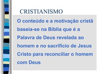 CRISTIANISMO
O conteúdo e a motivação cristã
baseia-se na Bíblia que é a
Palavra de Deus revelada ao
homem e no sacrifício de Jesus
Cristo para reconciliar o homem
com Deus.

 