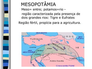 MESOPOTÂMIA
Meso= entre; potamos=rio região caracterizada pela presença de
dois grandes rios: Tigre e Eufrates
Região fértil, propícia para a agricultura.

 