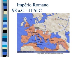 Império Romano
98 a.C - 117d.C

http://www.ucm.es/info/antigua/roma5.jpg

 