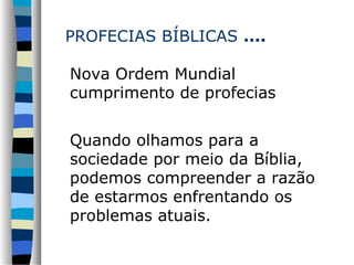 PROFECIAS BÍBLICAS ....
Nova Ordem Mundial
cumprimento de profecias
Quando olhamos para a
sociedade por meio da Bíblia,
podemos compreender a razão
de estarmos enfrentando os
problemas atuais.

 