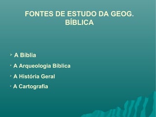 FONTES DE ESTUDO DA GEOG.
BÍBLICA
 A Bíblia

A Arqueologia Bíblica

A História Geral

A Cartografia
 