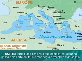 NORTE:NORTE: temos uma linha reta que começa na Espanha,temos uma linha reta que começa na Espanha,
passa pelo norte da Itália e mar negro e vai até o Mar Cáspio.passa pelo norte da Itália e mar negro e vai até o Mar Cáspio.
 
