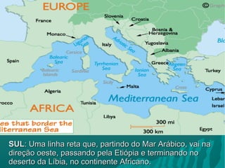 SULSUL: Uma linha reta que, partindo do Mar Arábico, vai na: Uma linha reta que, partindo do Mar Arábico, vai na
direção oeste, passando pela Etiópia e terminando nodireção oeste, passando pela Etiópia e terminando no
deserto da Líbia, no continente Africano.deserto da Líbia, no continente Africano.
 
