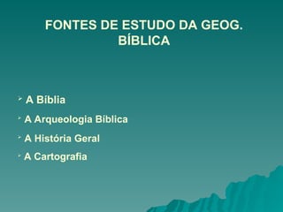 FONTES DE ESTUDO DA GEOG.
BÍBLICA
 A Bíblia

A Arqueologia Bíblica

A História Geral

A Cartografia
 