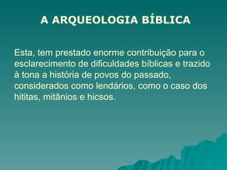 A ARQUEOLOGIA BÍBLICA
Esta, tem prestado enorme contribuição para o
esclarecimento de dificuldades bíblicas e trazido
à tona a história de povos do passado,
considerados como lendários, como o caso dos
hititas, mitânios e hicsos.
 