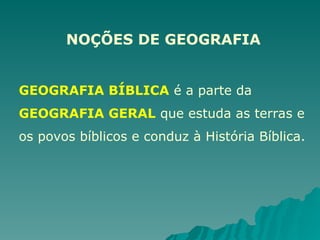 NOÇÕES DE GEOGRAFIA
GEOGRAFIA BÍBLICA é a parte da
GEOGRAFIA GERAL que estuda as terras e
os povos bíblicos e conduz à História Bíblica.
 