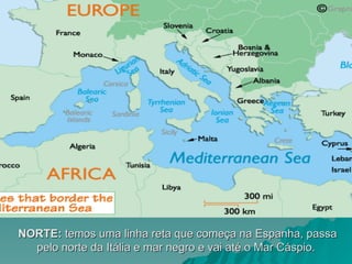 NORTE:
NORTE: temos uma linha reta que começa na Espanha, passa
temos uma linha reta que começa na Espanha, passa
pelo norte da Itália e mar negro e vai até o Mar Cáspio.
pelo norte da Itália e mar negro e vai até o Mar Cáspio.
 