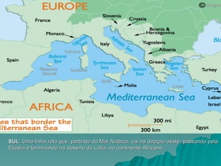 SUL
SUL: Uma linha reta que, partindo do Mar Arábico, vai na direção oeste, passando pela
: Uma linha reta que, partindo do Mar Arábico, vai na direção oeste, passando pela
Etiópia e terminando no deserto da Líbia, no continente Africano.
Etiópia e terminando no deserto da Líbia, no continente Africano.
 