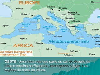 OESTE
OESTE: Uma linha reta que parte do sul do deserto da
: Uma linha reta que parte do sul do deserto da
Líbia e termina na Espanha, abrangendo o Egito e as
Líbia e termina na Espanha, abrangendo o Egito e as
regiões do norte da África.
regiões do norte da África.
 