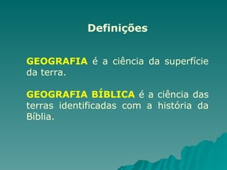 Definições
GEOGRAFIA é a ciência da superfície
da terra.
GEOGRAFIA BÍBLICA é a ciência das
terras identificadas com a história da
Bíblia.
 