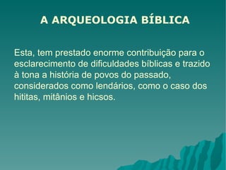 A ARQUEOLOGIA BÍBLICA Esta, tem prestado enorme contribuição para o esclarecimento de dificuldades bíblicas e trazido à tona a história de povos do passado, considerados como lendários, como o caso dos hititas, mitânios e hicsos.  