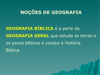 NOÇÕES DE GEOGRAFIA GEOGRAFIA BÍBLICA   é a parte da  GEOGRAFIA GERAL   que estuda as terras e os povos bíblicos e conduz à História Bíblica. 