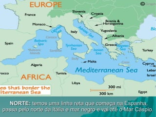 NORTE:  temos uma linha reta que começa na Espanha, passa pelo norte da Itália e mar negro e vai até o Mar Cáspio. 
