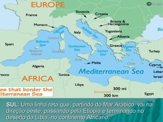 SUL : Uma linha reta que, partindo do Mar Arábico, vai na direção oeste, passando pela Etiópia e terminando no deserto da Líbia, no continente Africano. 