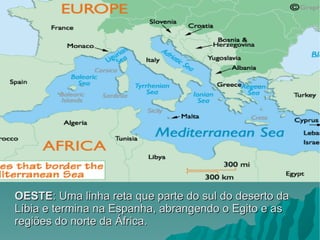OESTE : Uma linha reta que parte do sul do deserto da Líbia e termina na Espanha, abrangendo o Egito e as regiões do norte da África. 