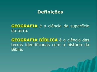 Definições GEOGRAFIA  é a ciência da superfície da terra. GEOGRAFIA BÍBLICA  é a ciência das terras identificadas com a história da Bíblia. 