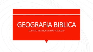 GEOGRAFIA BIBLICA
LUCIANO HENRIQUE SIMÃO MACHADO
 