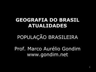 GEOGRAFIA DO BRASIL
   ATUALIDADES

 POPULAÇÃO BRASILEIRA

Prof. Marco Aurélio Gondim
      www.gondim.net

                             1
 