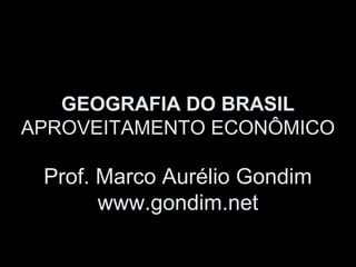 GEOGRAFIA DO BRASIL
APROVEITAMENTO ECONÔMICO

 Prof. Marco Aurélio Gondim
       www.gondim.net
 