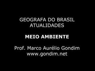 GEOGRAFA DO BRASIL
     ATUALIDADES

    MEIO AMBIENTE

Prof. Marco Aurélio Gondim
      www.gondim.net
 
