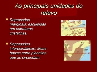 As principais unidades do
relevo


Depressões
marginais: esculpidas
em estruturas
cristalinas.



Depressões
interplanálticas: áreas
baixas entre planaltos
que as circundam.

 