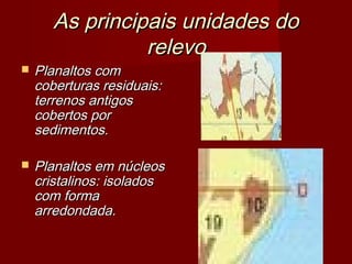 As principais unidades do
relevo



Planaltos com
coberturas residuais:
terrenos antigos
cobertos por
sedimentos.



Planaltos em núcleos
cristalinos: isolados
com forma
arredondada.

 