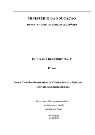 MINISTÉRIO DA EDUCAÇÃO
DEPARTAMENTO DO ENSINO SECUNDÁRIO
PROGRAMA DE GEOGRAFIA C
12º ano
Cursos Científico-Humanísticso de Ciências Sociais e Humanas
e de Ciências Sócioeconómicas
Odete Sousa Martins (coordenadora)
Maria Manuela Brazão
Maria Luísa Alves
Homologação
03/12/2002
 