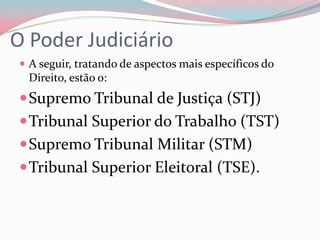 O Poder JudiciárioA seguir, tratando de aspectos mais específicos do Direito, estão o:Supremo Tribunal de Justiça (STJ)Tribunal Superior do Trabalho (TST)Supremo Tribunal Militar (STM)Tribunal Superior Eleitoral (TSE).