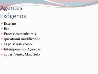 Agentes ExógenosExternoEx:Processos esculturais que atuam modificando as paisagens como: Intemperismo, Ação das águas, Vento, Mar, Gelo