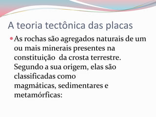 A teoria tectônica das placasAs rochas são agregados naturais de um ou mais minerais presentes na constituição  da crosta terrestre. Segundo a sua origem, elas são classificadas como magmáticas, sedimentares e metamórficas: