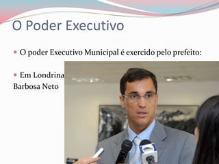 O Poder ExecutivoO poder Executivo Municipal é exercido pelo prefeito:Em LondrinaBarbosa Neto