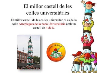 El millor castell de les
colles universitàries
El millor castell de les colles universitàries és de la
colla Arreplegats de la zona Universitària amb un
castell de 4 de 8.
 
