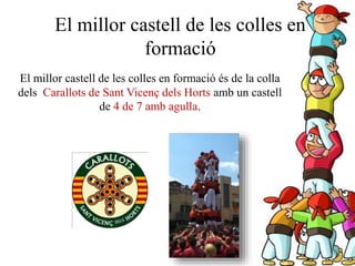 El millor castell de les colles en
formació
El millor castell de les colles en formació és de la colla
dels Carallots de Sant Vicenç dels Horts amb un castell
de 4 de 7 amb agulla.
 