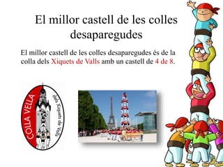 El millor castell de les colles
desaparegudes
El millor castell de les colles desaparegudes és de la
colla dels Xiquets de Valls amb un castell de 4 de 8.
 
