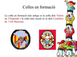 Colles en formació
La colla en formació més antiga es la colla dels Vailets
de l’Empordà i la colla més recent és la dels Castellers
de l’Alt Maresme.
 