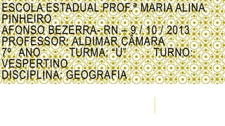 ESCOLA ESTADUAL PROF.ª MARIA ALINA
PINHEIRO
AFONSO BEZERRA- RN – 9 / 10 / 2013
PROFESSOR: ALDIMAR CÂMARA
7º ANO TURMA: “Ú” TURNO:
VESPERTINO
DISCIPLINA: GEOGRAFIA
 