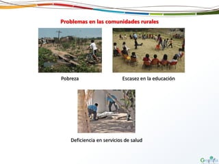 Problemas en las comunidades rurales
Pobreza Escasez en la educación
Deficiencia en servicios de salud
 