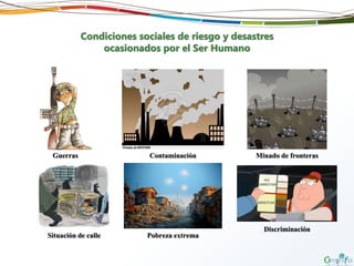 Condiciones sociales de riesgo y desastres
ocasionados por el Ser Humano
Guerras Contaminación Minado de fronteras
Situación de calle Pobreza extrema
Discriminación
 