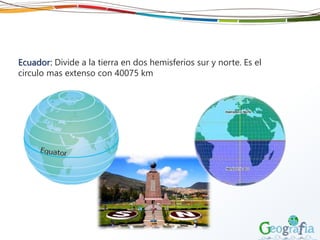 Ecuador: Divide a la tierra en dos hemisferios sur y norte. Es el
circulo mas extenso con 40075 km
 